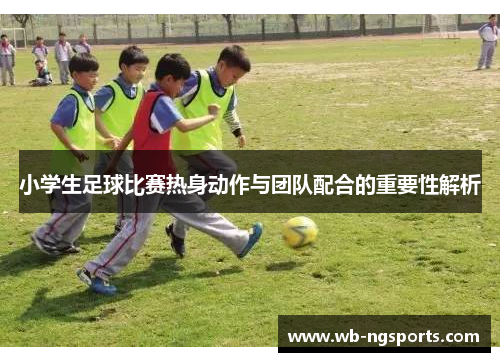 小学生足球比赛热身动作与团队配合的重要性解析