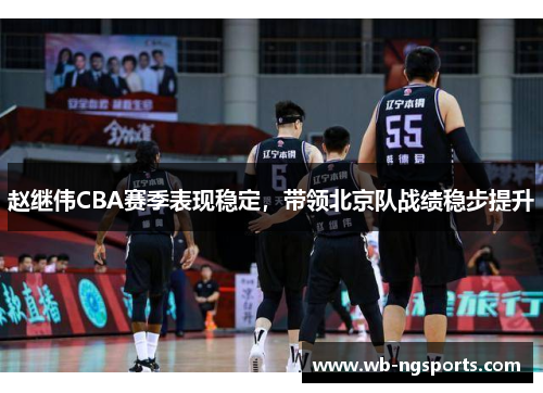 赵继伟CBA赛季表现稳定，带领北京队战绩稳步提升