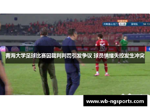 青海大学足球比赛因裁判判罚引发争议 球员情绪失控发生冲突