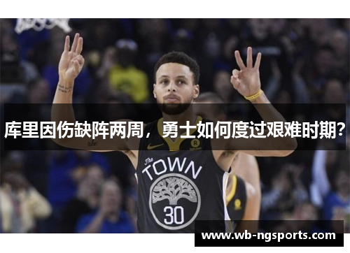 库里因伤缺阵两周，勇士如何度过艰难时期？