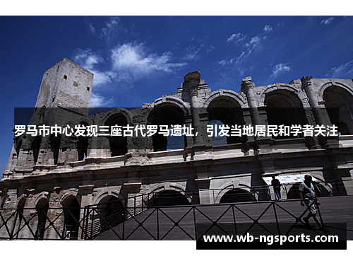 罗马市中心发现三座古代罗马遗址，引发当地居民和学者关注