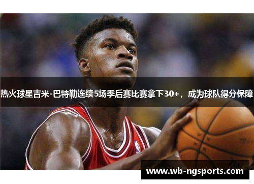 热火球星吉米-巴特勒连续5场季后赛比赛拿下30+，成为球队得分保障