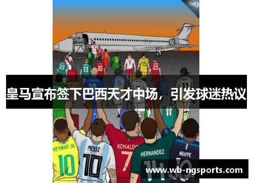 皇马宣布签下巴西天才中场，引发球迷热议