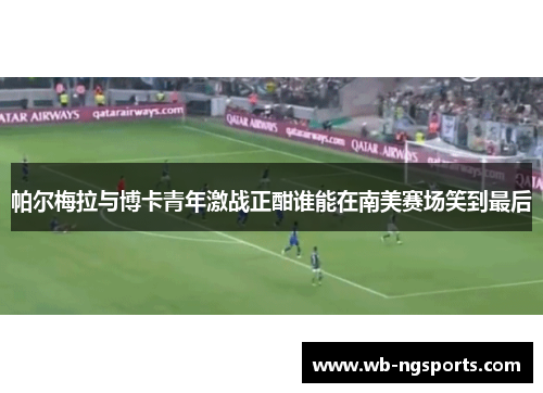 帕尔梅拉与博卡青年激战正酣谁能在南美赛场笑到最后