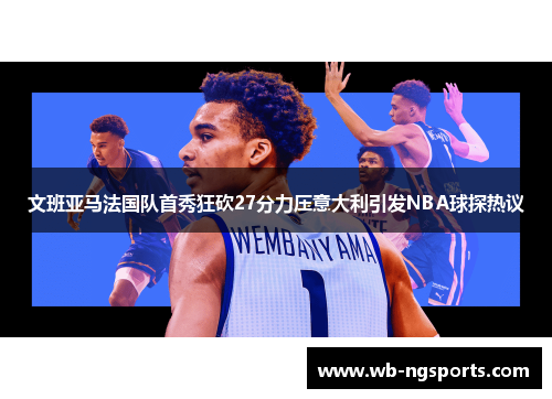 文班亚马法国队首秀狂砍27分力压意大利引发NBA球探热议