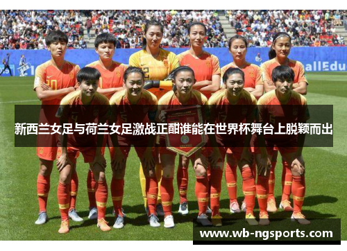 新西兰女足与荷兰女足激战正酣谁能在世界杯舞台上脱颖而出