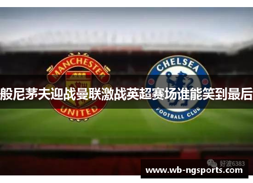 般尼茅夫迎战曼联激战英超赛场谁能笑到最后