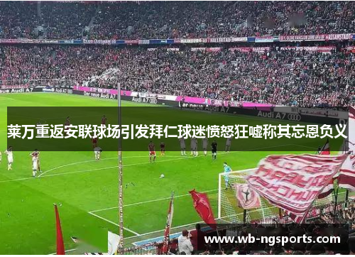 莱万重返安联球场引发拜仁球迷愤怒狂嘘称其忘恩负义
