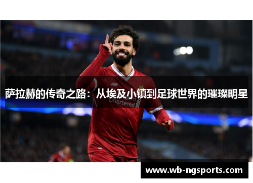 萨拉赫的传奇之路：从埃及小镇到足球世界的璀璨明星