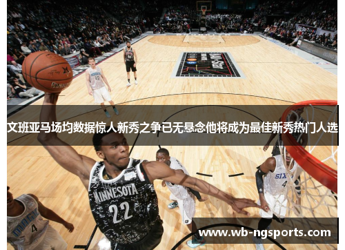 文班亚马场均数据惊人新秀之争已无悬念他将成为最佳新秀热门人选