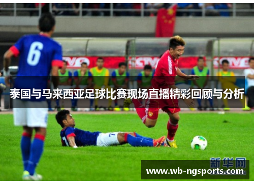 泰国与马来西亚足球比赛现场直播精彩回顾与分析