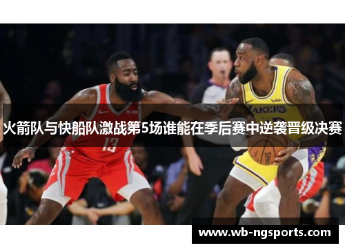 火箭队与快船队激战第5场谁能在季后赛中逆袭晋级决赛