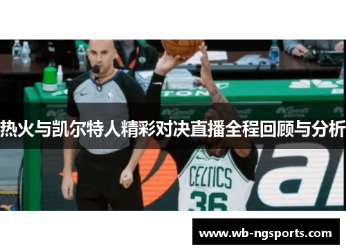 热火与凯尔特人精彩对决直播全程回顾与分析
