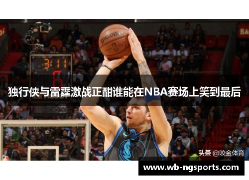 独行侠与雷霆激战正酣谁能在NBA赛场上笑到最后