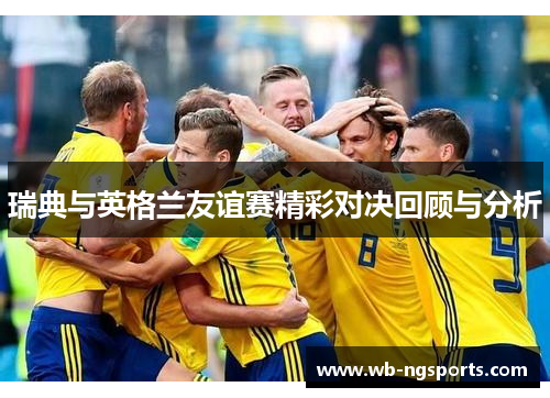 瑞典与英格兰友谊赛精彩对决回顾与分析